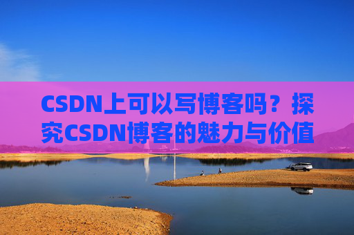 CSDN上可以写博客吗？探究CSDN博客的魅力与价值
